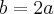 b=2a b=2a