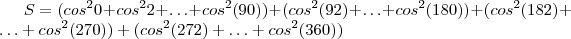 S = (cos^2 0 + cos^2 2 + \hdots + cos^2( 90) ) + ( cos^2(92) + \hdots + cos^2 (180) ) + (cos^2(182) + \hdots + cos^2(270)) + (cos^2(272) + \hdots + cos^2(360) ) S = (cos^2 0 + cos^2 2 + \hdots + cos^2( 90) ) + ( cos^2(92) + \hdots + cos^2 (180) ) + (cos^2(182) + \hdots + cos^2(270)) + (cos^2(272) + \hdots + cos^2(360) )