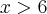 x>6 x>6
