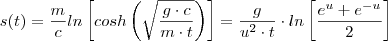 s(t) = \frac{m}{c} ln\left[cosh\left( \sqrt{\frac{g\cdot c}{m\cdot t}}\right )    \right ] = \frac{g}{u^2 \cdot t} \cdot ln\left[\frac{e^{u} + e^{-u}}{2} \right ]