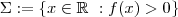 \Sigma := \{ x \in \mathbb{R}\  :  f(x) > 0 \}