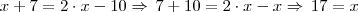 x + 7 = 2 \cdot x - 10 \Rightarrow \, 7 + 10 = 2 \cdot x - x \Rightarrow \, 17 = x x + 7 = 2 \cdot x - 10 \Rightarrow \, 7 + 10 = 2 \cdot x - x \Rightarrow \, 17 = x