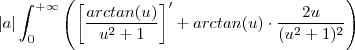 |a| \int_{0}^{+\infty} \left( \left[\frac{arctan(u)}{u^2+1} \right]' + arctan(u) \cdot \frac{2u}{(u^2+1)^2}   \right)