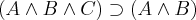 (A \wedge B \wedge C) \supset (A \wedge B) (A \wedge B \wedge C) \supset (A \wedge B)