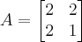 A = 
\begin{bmatrix} 
2 & 2\\
2 & 1
\end{bmatrix}
