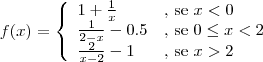 f(x)=
\left\{
\begin{array}{ll}
1+\frac{1}{x} &\textrm{, se } x<0 \\
\frac{1}{2-x}-0.5 &\textrm{, se } 0 \leq x<2 \\
\frac{2}{x-2}-1 &\textrm{, se } x>2 \\
\end{array}
\right f(x)=
\left\{
\begin{array}{ll}
1+\frac{1}{x} &\textrm{, se } x<0 \\
\frac{1}{2-x}-0.5 &\textrm{, se } 0 \leq x<2 \\
\frac{2}{x-2}-1 &\textrm{, se } x>2 \\
\end{array}
\right