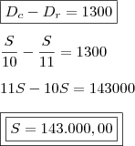 \\ \boxed{D_c - D_r = 1300} \\\\ \frac{S}{10} - \frac{S}{11} = 1300 \\\\ 11S - 10S = 143000 \\\\ \boxed{\boxed{S = 143.000,00}}