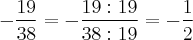 -\frac{19}{38} =- \frac{19 : 19 }{38 : 19} =- \frac{1}{2} -\frac{19}{38} =- \frac{19 : 19 }{38 : 19} =- \frac{1}{2}