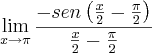 \lim_{x\rightarrow \pi} \frac{-sen\left( \frac{x}{2}-\frac{\pi}{2} \right)}{\frac{x}{2}-\frac{\pi}{2}} \lim_{x\rightarrow \pi} \frac{-sen\left( \frac{x}{2}-\frac{\pi}{2} \right)}{\frac{x}{2}-\frac{\pi}{2}}