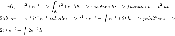 v(t)={t}^{2}*{e}^{-t}=>\int_{t0}^{t}{t}^{2}*{e}^{-t}dt =>resolvendo => fazendo\ 
 u={t}^{2}\ du=2tdt\ dv={e}^{-t}dt\v={e}^{-t}\ calculei => {t}^{2}*{e}^{-t}-\int{e}^{-t}*2tdt => pela {2}^{a}vez  => \ 2t*{e}^{-t}-\int{2e}^{-t}dt