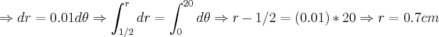 \Rightarrow dr=0.01d\theta\Rightarrow \int_{1/2}^{r}dr=\int_{0}^{20}d\theta\Rightarrow r-1/2=(0.01)*20\Rightarrow r=0.7cm \Rightarrow dr=0.01d\theta\Rightarrow \int_{1/2}^{r}dr=\int_{0}^{20}d\theta\Rightarrow r-1/2=(0.01)*20\Rightarrow r=0.7cm