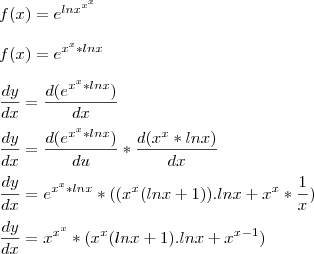 \\\\ f(x)=e^{ln x^{x^{x}}} \\\\ f(x)=e^{x^{x}*ln x} \\\\ \frac{dy}{dx}=\frac{d(e^{x^{x}*ln x})}{dx} \\\\ \frac{dy}{dx}=\frac{d(e^{x^{x}*ln x})}{du}*\frac{d(x^{x}*ln x)}{dx} \\\\ \frac{dy}{dx}=e^{x^{x}*ln x}*((x^{x}(lnx+1)).lnx+x^{x}*\frac{1}{x}) \\\\ \frac{dy}{dx}=x^{{x}^{x}}*(x^{x}(lnx+1).lnx+x^{x-1})