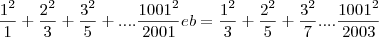 \frac{1^2}{1}+ \frac{2^2}{3}+\frac{3^2}{5}+....\frac{1001^2}{2001}  e   b= \frac{1^2}{3}+\frac{2^2}{5}+\frac{3^2}{7}....\frac{1001^2}{2003}