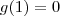 g(1) = 0 g(1) = 0