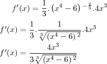 f'(x)=\frac{1}{3}.\left({x}^{4}-6 \right){}^{-\frac{2}{3}}.4{x}^{3}\\
\\
f'(x)= \frac{1}{3}.\frac{1}{\sqrt[3]{\left({x}^{4}-6 \right){}^{2}}}.{4x}^{3}\\
\\
f'(x)= \frac{{4x}^{3}}{3\sqrt[3]{\left({x}^{4}-6 \right){}^{2}}}
