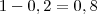1 - 0,2= 0,8 1 - 0,2= 0,8