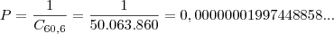 P = \frac{1}{C_{60,6}} = \frac{1}{50.063.860} = 0,00000001997448858... P = \frac{1}{C_{60,6}} = \frac{1}{50.063.860} = 0,00000001997448858...