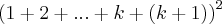 {(1+2+...+k+(k+1))}^{2} {(1+2+...+k+(k+1))}^{2}