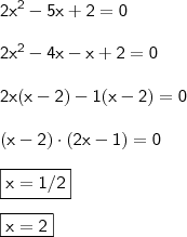 \\ \mathsf{2x^2 - 5x + 2 = 0} \\\\ \mathsf{2x^2 - 4x - x + 2 = 0} \\\\ \mathsf{2x(x - 2) - 1(x - 2) = 0} \\\\ \mathsf{(x - 2) \cdot (2x - 1) = 0} \\\\ \boxed{\mathsf{x = 1/2}} \\\\ \boxed{\mathsf{x = 2}} \\ \mathsf{2x^2 - 5x + 2 = 0} \\\\ \mathsf{2x^2 - 4x - x + 2 = 0} \\\\ \mathsf{2x(x - 2) - 1(x - 2) = 0} \\\\ \mathsf{(x - 2) \cdot (2x - 1) = 0} \\\\ \boxed{\mathsf{x = 1/2}} \\\\ \boxed{\mathsf{x = 2}}