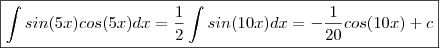 \boxed {\int sin(5x)cos(5x) dx =  \frac{1}{2} \int sin(10x) dx  =  - \frac{1}{20} cos(10x) + c }