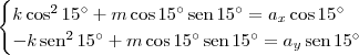 \begin{cases} k\cos^2 15^\circ + m\cos 15^\circ\,\textrm{sen}\,15^\circ = a_x\cos 15^\circ \\ -k\,\textrm{sen}^2\,15^\circ + m\cos 15^\circ\,\textrm{sen}\,15^\circ = a_y\,\textrm{sen}\,15^\circ\end{cases} \begin{cases} k\cos^2 15^\circ + m\cos 15^\circ\,\textrm{sen}\,15^\circ = a_x\cos 15^\circ \\ -k\,\textrm{sen}^2\,15^\circ + m\cos 15^\circ\,\textrm{sen}\,15^\circ = a_y\,\textrm{sen}\,15^\circ\end{cases}