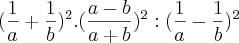 (\frac{1}{a}+\frac{1}{b})^2 . (\frac{a-b}{a+b})^2 : (\frac{1}{a}-\frac{1}{b})^2 (\frac{1}{a}+\frac{1}{b})^2 . (\frac{a-b}{a+b})^2 : (\frac{1}{a}-\frac{1}{b})^2