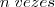 n\;vezes n\;vezes