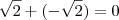 \sqrt{2} + (- \sqrt{2}) = 0 \sqrt{2} + (- \sqrt{2}) = 0