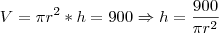 V= \pi r^2 *h=900 \Rightarrow h= \frac{900}{ \pi r^2} V= \pi r^2 *h=900 \Rightarrow h= \frac{900}{ \pi r^2}