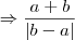 \Rightarrow \frac{a + b}{|b - a|}