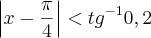 \left|x-\frac{\pi}{4} \right|<{tg}^{-1}0,2