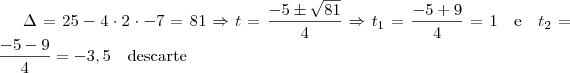 \Delta = 25 -4 \cdot 2 \cdot -7 = 81 \Rightarrow t = \frac{-5 \pm \sqrt {81}}{4} \Rightarrow t_1 = \frac{-5 +9}{4} = 1 \quad \mbox{e} \quad t_2 = \frac{-5-9}{4} = -3,5 \quad \mbox{descarte}