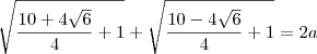 \sqrt{\dfrac{10 + 4\sqrt{6}}{4} + 1} + \sqrt{\dfrac{10 - 4\sqrt{6}}{4} + 1} = 2a \sqrt{\dfrac{10 + 4\sqrt{6}}{4} + 1} + \sqrt{\dfrac{10 - 4\sqrt{6}}{4} + 1} = 2a