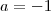 a = - 1 a = - 1