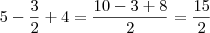 5 - \frac{3}{2} +4 = \frac{10 - 3 +8}{2} = \frac{15}{2}