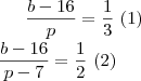 \frac{b-16}{p} = \frac{1}{3} \ (1) \\
\frac{b-16}{p-7} = \frac{1}{2} \ (2) \frac{b-16}{p} = \frac{1}{3} \ (1) \\
\frac{b-16}{p-7} = \frac{1}{2} \ (2)