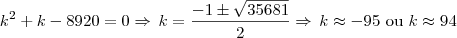 k^2 + k - 8920 = 0 \Rightarrow \, k = \frac{-1 \pm \sqrt{35681}}{2} \Rightarrow \, k\approx -95 \textrm{ ou } k\approx 94 k^2 + k - 8920 = 0 \Rightarrow \, k = \frac{-1 \pm \sqrt{35681}}{2} \Rightarrow \, k\approx -95 \textrm{ ou } k\approx 94