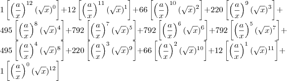 \\
1\left[ \left (\frac{a}{x}\right )^{12}(\sqrt x)^0\right ] +
12\left[\left(\frac{a}{x} \right )^{11} (\sqrt x)^1 \right ] + 
66 \left[\left(\frac{a}{x} \right )^{10} (\sqrt x)^2 \right ] +
220 \left[\left(\frac{a}{x} \right )^{9} (\sqrt x)^3 \right ] +
495 \left[\left(\frac{a}{x} \right )^{8} (\sqrt x)^4 \right ] +
792 \left[\left(\frac{a}{x} \right )^{7} (\sqrt x)^5 \right ] +
792 \left[\left(\frac{a}{x} \right )^{6} (\sqrt x)^6 \right ] +
792 \left[\left(\frac{a}{x} \right )^{5} (\sqrt x)^7 \right ] +
495 \left[\left(\frac{a}{x} \right )^{4} (\sqrt x)^8 \right ] +
220 \left[\left(\frac{a}{x} \right )^{3} (\sqrt x)^9 \right ] +
66 \left[\left(\frac{a}{x} \right )^{2} (\sqrt x)^{10} \right ] +
12 \left[\left(\frac{a}{x} \right )^{1} (\sqrt x)^{11} \right ] +
1 \left[\left(\frac{a}{x} \right )^{0} (\sqrt x)^{12} \right ]