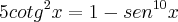 5cotg^2x = 1 - sen^{10}x 5cotg^2x = 1 - sen^{10}x
