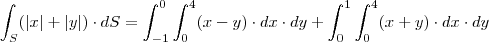 \displaystyle\int_S (|x|+|y|)\cdot dS=\displaystyle\int_{-1}^0\displaystyle\int_{0}^4 (x-y)\cdot dx\cdot dy+\displaystyle\int_{0}^1\displaystyle\int_{0}^4 (x+y)\cdot dx\cdot dy \displaystyle\int_S (|x|+|y|)\cdot dS=\displaystyle\int_{-1}^0\displaystyle\int_{0}^4 (x-y)\cdot dx\cdot dy+\displaystyle\int_{0}^1\displaystyle\int_{0}^4 (x+y)\cdot dx\cdot dy