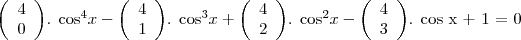 \begin{displaymath}
\left( \begin{array}{ccc}
4\\
0 \\ \end{array} \right)
\end{displaymath} . cos^4x - \begin{displaymath}
\left( \begin{array}{ccc}
4\\
1 \\ \end{array} \right)
\end{displaymath} . cos^3x + \begin{displaymath}
\left( \begin{array}{ccc}
4\\
2 \\ \end{array} \right)
\end{displaymath} . cos^2x - \begin{displaymath}
\left( \begin{array}{ccc}
4\\
3 \\ \end{array} \right)
\end{displaymath} . cos x + 1 = 0 \begin{displaymath}
\left( \begin{array}{ccc}
4\\
0 \\ \end{array} \right)
\end{displaymath} . cos^4x - \begin{displaymath}
\left( \begin{array}{ccc}
4\\
1 \\ \end{array} \right)
\end{displaymath} . cos^3x + \begin{displaymath}
\left( \begin{array}{ccc}
4\\
2 \\ \end{array} \right)
\end{displaymath} . cos^2x - \begin{displaymath}
\left( \begin{array}{ccc}
4\\
3 \\ \end{array} \right)
\end{displaymath} . cos x + 1 = 0