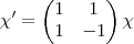 \chi' = 
\begin{pmatrix}
   1 & 1  \\ 
   1 & -1 
\end{pmatrix} \chi