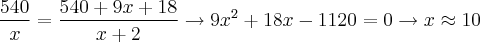 \frac{540}{x} = \frac{540 + 9x + 18}{x + 2} \rightarrow 9{x}^{2} + 18x - 1120 = 0 \rightarrow x \approx 10 \frac{540}{x} = \frac{540 + 9x + 18}{x + 2} \rightarrow 9{x}^{2} + 18x - 1120 = 0 \rightarrow x \approx 10