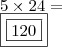 \\ 5 \times 24 = \\ \boxed{\boxed{120}} \\ 5 \times 24 = \\ \boxed{\boxed{120}}