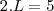 2 . L = 5 2 . L = 5
