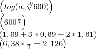 \left(log (a, \sqrt[3]{600})\right)

\left({600}^{\frac{1}{3}} \right)

\left(1,09 + 3*0,69 + 2*1,61\right)

\left(6,38 * \frac{1}{3} = 2,126\right)
