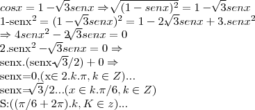 cosx=1-\sqrt[]{3}senx\Rightarrow 
\sqrt[]{(1-{senx})^{2}}=1-\sqrt[]{3}senx

1-{senx}^{2}=(1-{\sqrt[]{3}senx})^{2}=1-2.\sqrt[]{3}senx+3.{senx}^{2}

\Rightarrow 4{senx}^{2}-2\sqrt[]{3}senx=0

2.{senx}^{2}-\sqrt[]{3}senx=0\Rightarrow

senx.(senx-\sqrt[]{3}/2)+0\Rightarrow

senx=0,(x\in 2.k.\pi,k\in Z)...

senx=\sqrt[]{3}/2...(x\in k.\pi/6,k\in Z)

S:((\pi/6+2\pi).k,K\in z)...