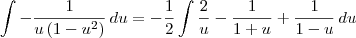 \int -\dfrac{1}{u\left(1-u^2\right)}\, du = -\frac{1}{2}\int \dfrac{2}{u} - \frac{1}{1+u} + \frac{1}{1-u} \, du \int -\dfrac{1}{u\left(1-u^2\right)}\, du = -\frac{1}{2}\int \dfrac{2}{u} - \frac{1}{1+u} + \frac{1}{1-u} \, du