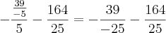 -\frac{\frac{39}{-5}}{5}-\frac{164}{25}=-\frac{39}{-25}-\frac{164}{25}