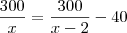 \frac{300}{x}=\frac{300}{x-2}-40 \frac{300}{x}=\frac{300}{x-2}-40